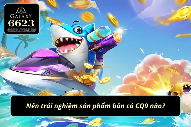 Bắn Cá CQ9 - Chinh Phục Thế Giới Đại Dương 2025 Điểm danh 3 game bắn cá CQ9 hot nhất 2025