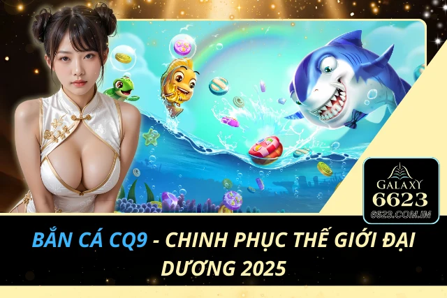 Bắn Cá CQ9 - Chinh Phục Thế Giới Đại Dương 2025 Bắn Cá CQ9