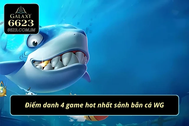 Bắn Cá WG - Thiên Đường Giải Trí Đỉnh Nhất 2025 Top 4 tựa game cực hot tại sảnh